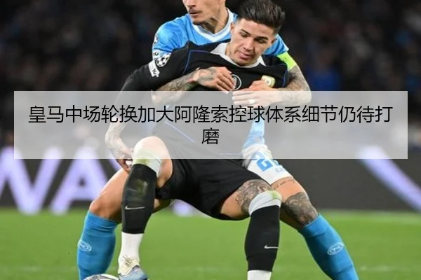 皇马中场轮换加大阿隆索控球体系细节仍待打磨